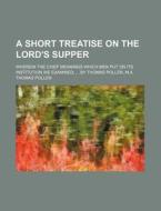 A Short Treatise on the Lord's Supper; Wherein the Chief Meanings Which Men Put on Its Institution We Examined by Thomas Pollen, M.A. di Thomas Pollen edito da Rarebooksclub.com