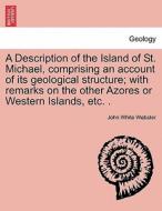 A Description of the Island of St. Michael, comprising an account of its geological structure; with remarks on the other di John White Webster edito da British Library, Historical Print Editions