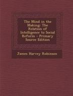 Mind in the Making: The Relation of Intelligence to Social Reform di James Harvey Robinson edito da Nabu Press
