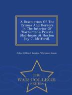 A Description Of The Crimes And Horrors In The Interior Of Warburton's Private Mad-house At Hoxton [by J. Mitford]. - War College Series di John Mitford edito da War College Series