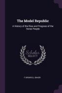 The Model Republic: A History of the Rise and Progress of the Swiss People di F. Grenfell Baker edito da CHIZINE PUBN