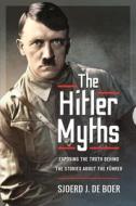 The Hitler Myths: Exposing the Truth Behind the Stories about the Führer di Sjoerd J. de Boer edito da FRONTLINE BOOKS