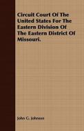 Circuit Court Of The United States For The Eastern Division Of The Eastern District Of Missouri. di John G. Johnson edito da Brunauer Press