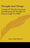Thought and Things: A Study of the Development and Meaning of Thought or Genetic Logic V2 (1908) di James Mark Baldwin edito da Kessinger Publishing