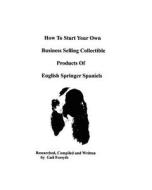 How to Start Your Own Business Selling Collectible Products of English Springer Spaniels di Gail Forsyth edito da Createspace