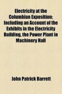 Electricity At The Columbian Exposition; Including An Account Of The Exhibits In The Electricity Building, The Power Plant In Machinery Hall di John Patrick Barrett edito da General Books Llc