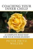 Coaching Your Inner Child: A Complete Road Map for Your Inner Journey di Peter Fritz Walter edito da Createspace
