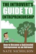The Introvert's Guide to Entrepreneurship: How to Become a Successful Entrepreneur as an Introvert di Nate Nicholson edito da Createspace