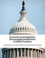 Economic Development: Encouraging Investment in Indian Country di Committee on Indian Affairs United State edito da Createspace