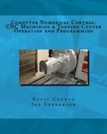 Computer Numerical Control: Cnc Machining and Turning Center Operation and Programming di Kelly Curran, Jon Stenerson edito da Createspace Independent Publishing Platform