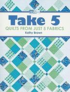 Take 5: Quilts from Just 5 Fabrics di Kathy Brown edito da MARTINGALE & CO