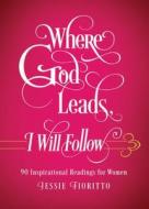 Where God Leads, I Will Follow: 90 Inspirational Readings for Women di Jessie Fioritto edito da Barbour Publishing