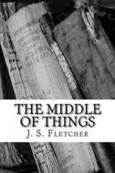 The Middle of Things di J. S. Fletcher edito da Createspace Independent Publishing Platform