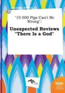 10 000 Pigs Can't Be Wrong: Unexpected Reviews There Is a God di Jonathan Eadling edito da LIGHTNING SOURCE INC