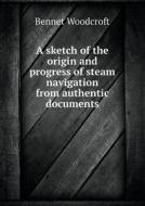 A Sketch Of The Origin And Progress Of Steam Navigation From Authentic Documents di Bennet Woodcroft edito da Book On Demand Ltd.