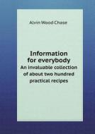 Information For Everybody An Invaluable Collection Of About Two Hundred Practical Recipes di A W Chase edito da Book On Demand Ltd.