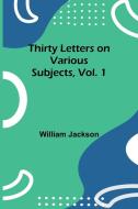 Thirty Letters on Various Subjects, Vol. 1 di William Jackson edito da Alpha Edition