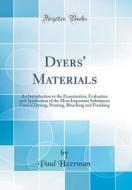 Dyers' Materials: An Introduction to the Examination, Evaluation and Application of the Most Important Substances Used in Dyeing, Printi di Paul Heerman edito da Forgotten Books