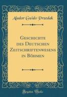 Geschichte Des Deutschen Zeitschriftenwesens in Böhmen (Classic Reprint) di Alador Guido Przedak edito da Forgotten Books