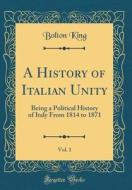 A History of Italian Unity, Vol. 1: Being a Political History of Italy from 1814 to 1871 (Classic Reprint) di Bolton King edito da Forgotten Books