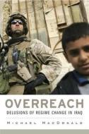 Overreach - Delusions of Regime Change in Iraq di Michael Macdonald edito da Harvard University Press
