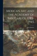Mexican Art and the Academy of San Carlos, 1785-1945 di Jean Charlot edito da LIGHTNING SOURCE INC