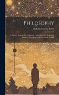 Philosophy: A Lecture Delivered at Columbia University in the Series On Science, Philosophy and Art, March 4, 1908 di Nicholas Murray Butler edito da LEGARE STREET PR