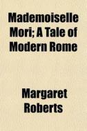 Mademoiselle Mori; A Tale Of Modern Rome di Margaret Roberts edito da General Books