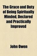 The Grace And Duty Of Being Spiritually di John Owen edito da General Books