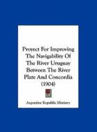Proyect for Improving the Navigability of the River Uruguay Between the River Plate and Concordia (1904) di Republic Mi Argentine Republic Ministry, Argentine Republic Ministry edito da Kessinger Publishing