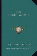 The Ghost World di T. F. Thiselton Dyer edito da Kessinger Publishing