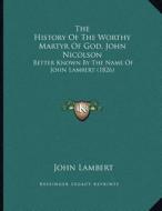The History of the Worthy Martyr of God, John Nicolson: Better Known by the Name of John Lambert (1826) di John Lambert edito da Kessinger Publishing