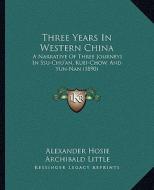Three Years in Western China: A Narrative of Three Journeys in Ssu-Chu'an, Kuei-Chow, and Yun-Nan (1890) di Alexander Hosie edito da Kessinger Publishing