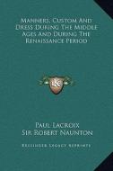 Manners, Custom and Dress During the Middle Ages and During the Renaissance Period di Paul LaCroix, Robert Naunton edito da Kessinger Publishing