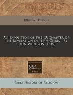 An Exposition Of The 13. Chapter Of The Revelation Of Iesus Christ. By Iohn Wilkison (1619) di John Wilkinson edito da Eebo Editions, Proquest