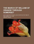 The March Of William Of Orange Through Somerset; With A Notice Of Other Local Events In The Time Of King James Ii, A.d. 1688 di Emanuel Green edito da General Books Llc