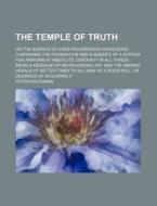 The Temple of Truth; Or the Science of Ever-Progressive Knowledge Containing the Foundation and Elements of a System for Arriving at Absolute Certaint di Peter Kaufmann edito da Rarebooksclub.com