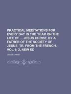 Practical Meditations for Every Day in the Year on the Life of Jesus Christ, by a Father of the Society of Jesus. Tr. from the French. Vol.1 di Jesus Christ edito da Rarebooksclub.com