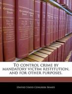 To Control Crime By Mandatory Victim Restitution, And For Other Purposes. edito da Bibliogov