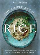 The Simple Art of Rice: Recipes from Around the World for the Heart of Your Table di Jj Johnson edito da FLATIRON BOOKS