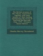 The British Invasion of New Haven, Connecticut, Together with Some Account of Their Landing and Burning the Towns of Fairfield and Norwalk, July, 1779 di Charles Hervey Townshend edito da Nabu Press