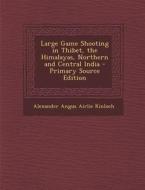 Large Game Shooting in Thibet, the Himalayas, Northern and Central India - Primary Source Edition di Alexander Angus Airlie Kinloch edito da Nabu Press