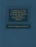 A History of the United States of America: By Charles A. Goodrich - Primary Source Edition di Charles Augustus Goodrich edito da Nabu Press