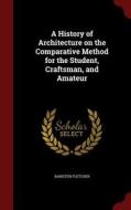 A History Of Architecture On The Comparative Method, For The Student, Craftsman, And Amateur di Banister Fletcher edito da Andesite Press