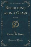 Beholding As In A Glass di Virginia D Young edito da Forgotten Books