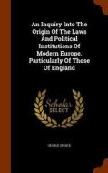 An Inquiry Into The Origin Of The Laws And Political Institutions Of Modern Europe, Particularly Of Those Of England di George Spence edito da Arkose Press