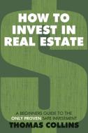 How to Invest in Real Estate: A Beginners Guide to the Only Proven Safe Investment di Thomas Collins edito da AUTHORHOUSE