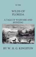 In The Wilds Of Florida - A Tale Of Warfare And Hunting di W. H. Kingston edito da Home Farm Press
