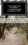 Live Longer and Feel Better, a Woman's Guide to Guiltless Hrt. di James Kolter MD edito da Createspace