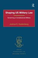 Shaping Us Military Law: Governing a Constitutional Military di Joshua E. Kastenberg edito da ROUTLEDGE